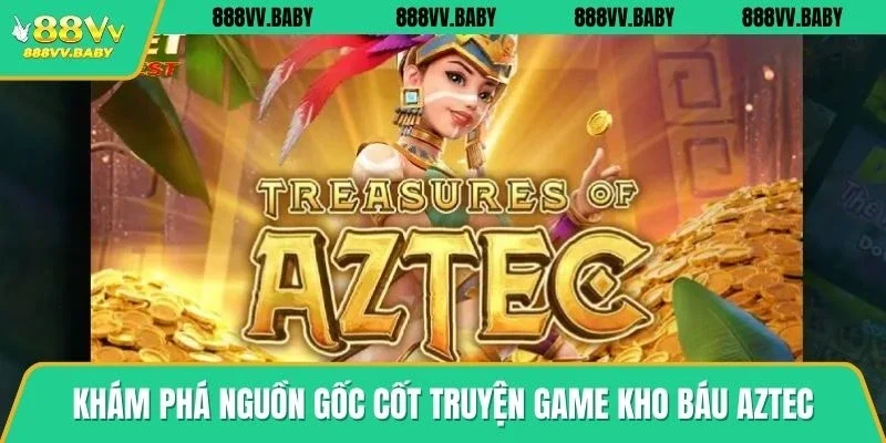 Khám phá nguồn gốc cốt truyện game kho báu Aztec