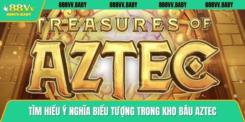 Tìm hiểu ý nghĩa biểu tượng trong kho báu Aztec